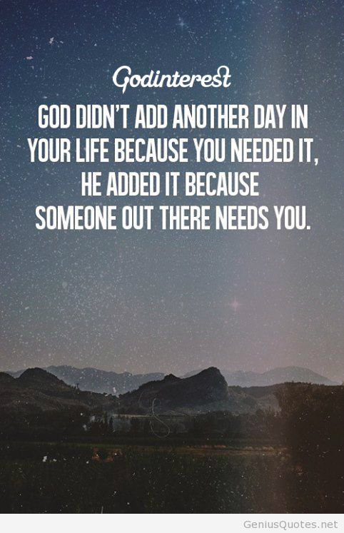 God didn't add another day in your life because you need it, he added it because someone out there needs you.jpg